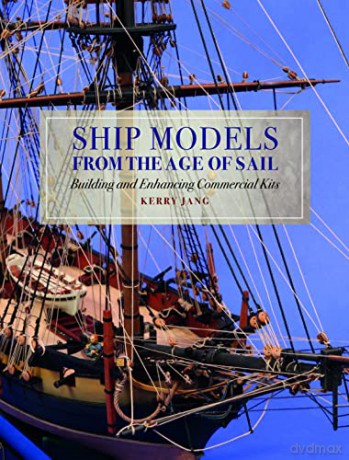Ship Models from the Age of Sail: Building and Enhancing Commercial Kits - Kerry Jang [KSIĄŻKA]