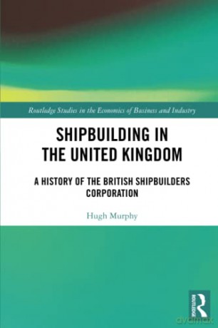 Shipbuilding in the United Kingdom: A History of the British Shipbuilders Corporation (Routledge Studies in the Economics of Business and Industry) - Hugh Murphy [KSIĄŻKA]