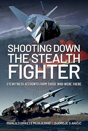 Shooting Down the Stealth Fighter: Eyewitness Accounts from Those Who Were There - Mihajlo (Mike) S Mijajlovic [KSIĄŻKA]