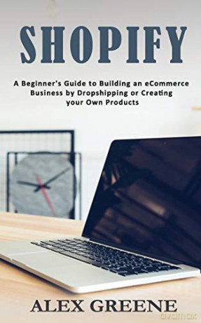 Shopify: A Beginner's Guide to Building an eCommerce Business by Dropshipping or Creating your Own Products - Alex Greene [KSIĄŻKA]