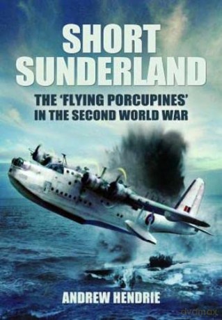 Short Sunderland: The 'Flying Porcupines' in the Second World War - Andrew Hendrie [KSIĄŻKA]