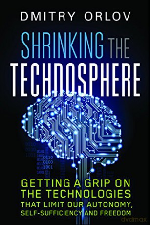 Shrinking the Technosphere: Getting a Grip on Technologies that Limit our Autonomy, Self-sufficiency and Freedom - Dmitry Orlov [KSIĄŻKA]