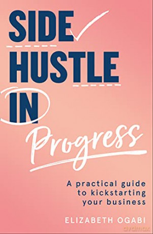 Side Hustle in Progress: A Practical Guide to Kickstarting Your Business - Elizabeth Ogabi [KSIĄŻKA]