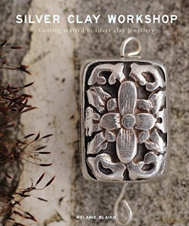 Silver Clay Workshop: Getting Started in Silver Clay Jewellery - Melanie Blaikie [KSIĄŻKA]