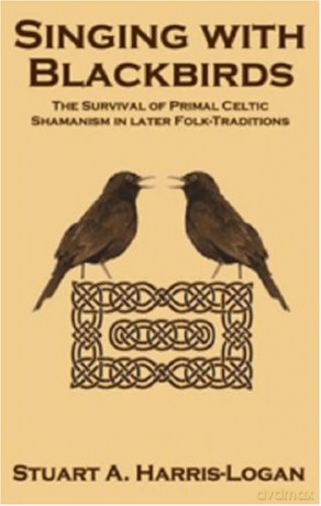 Singing with Blackbirds: The Survival of Primal Celtic Shamanism in Later Folk-Traditions - Stuart A. Harris-Logan [KSIĄŻKA]