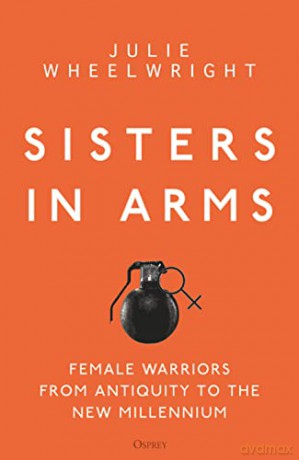 Sisters in Arms: Female warriors from antiquity to the new millennium - Julie Wheelwright [KSIĄŻKA]