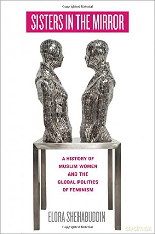 Sisters in the Mirror: A History of Muslim Women and the Global Politics of Feminism - Elora Shehabuddin [KSIĄŻKA]