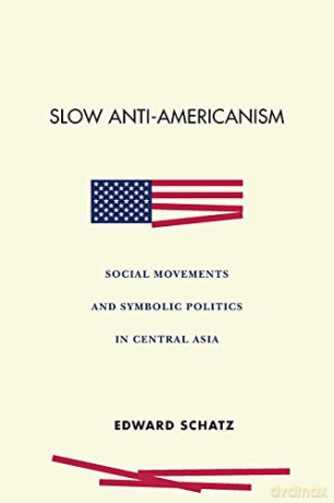 Slow Anti-Americanism: Social Movements and Symbolic Politics in Central Asia - Edward Schatz [KSIĄŻKA]