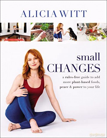 Small Changes: The Easy, No-Rules Way to Include More Plant-Based Foods, Peace, and Positivity: A Rules-Free Guide to Add More Plant-Based Foods, Peace and Power to Your Life - Alicia Witt [KSIĄŻKA]