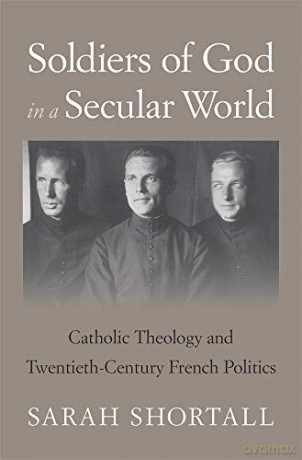Soldiers of God in a Secular World: Catholic Theology and Twentieth-Century French Politics - Sarah Shortall [KSIĄŻKA]