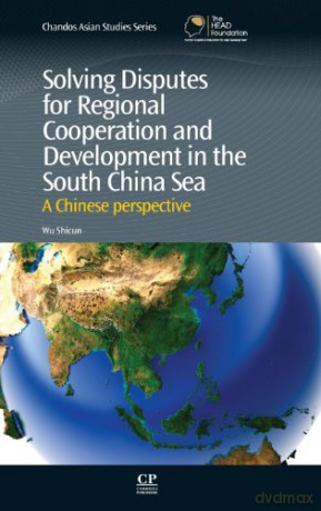 Solving Disputes for Regional Cooperation and Development in the South China Sea: A Chinese Perspective (Chandos Asian Studies: Contemporary Issues and Trends) [KSIĄŻKA]