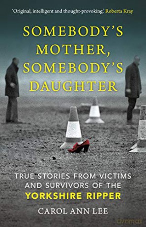 Somebody's Mother, Somebody's Daughter: True Stories from Victims and Survivors of the Yorkshire Ripper - Carol Ann Lee [KSIĄŻKA]