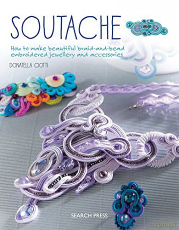 Soutache: How to make beautiful braid-and-bead embroidered jewellery and accessories - Donatella Ciotti [KSIĄŻKA]