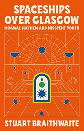 Spaceships Over Glasgow: Mogwai, Mayhem and Misspent Youth - Stuart Braithwaite [KSIĄŻKA]