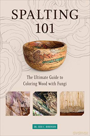Spalting 101: The Ultimate How-To Guide to Coloring Wood with Fungi: The Ultimate Guide to Coloring Wood with Fungi - Dr. Seri C. Robinson [KSIĄŻKA]