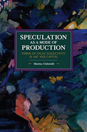Speculation as a Mode of Production: Forms of Value Subjectivity in Art and Capital (Historical Materialism) - Marina Vishmidt [KSIĄŻKA]