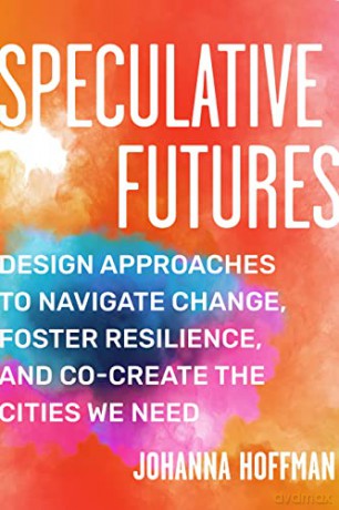 Speculative Futures: Design Approaches to Navigate Change, Foster Resilience, and Co-create the Cities We Need - Johanna Hoffman [KSIĄŻKA]