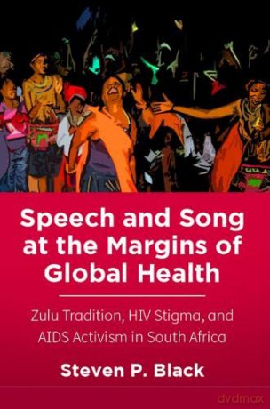 Speech and Song at the Margins of Global Health: Zulu Tradition, HIV Stigma, and AIDS Activism in South Africa - Steven P. Black [KSIĄŻKA]