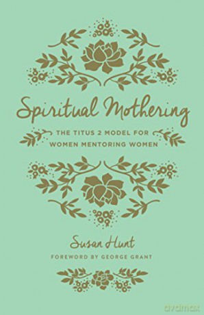 Spiritual Mothering: The Titus 2 Model for Women Mentoring Women - Susan Hunt [KSIĄŻKA]