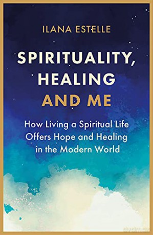 Spirituality, Healing and Me: How living a spiritual life offers hope and healing in the modern world - Ilana Estelle [KSIĄŻKA]