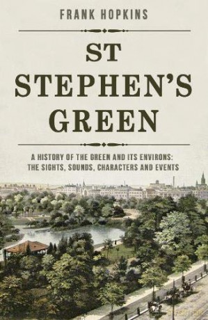 St Stephen's Green: A History of the Green and its Environs: The Sights, Sounds, Characters and Events - Frank Hopkins [KSIĄŻKA]