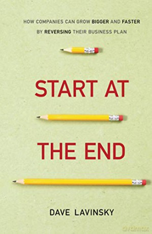 Start at the End: How Companies Can Grow Bigger and Faster by Reversing Their Business Plan - David Lavinsky [KSIĄŻKA]