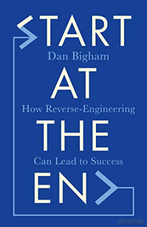 Start at the End: How Reverse-Engineering Can Lead to Success - Dan Bigham [KSIĄŻKA]