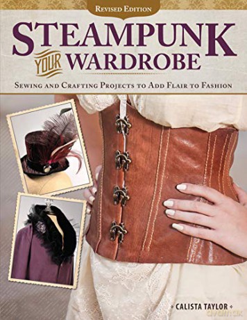 Steampunk Your Wardrobe, Revised Edition: Sewing and Crafting Projects to Add Flair to Fashion - Calista Taylor [KSIĄŻKA]