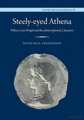 Steely-Eyed Athena: Wilmer Cave Wright and the Advent of Female Classicists: 44 (Cambridge Classical Journal Supplements) - David Neal Greenwood [KSIĄŻKA]