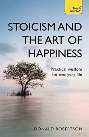 Stoicism and the Art of Happiness: Practical wisdom for everyday life: embrace perseverance, strength and happiness with stoic philosophy (Teach Yourself) - Donald Robertson [KSIĄŻKA]