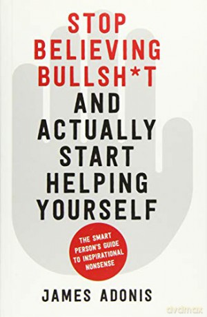 Stop Believing Bullshit and Actually Start Helping Yourself: A Smart Person's Guide to Inspirational Nonsense - James Adonis [KSIĄŻKA]