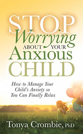Stop Worrying About Your Anxious Child: How to Manage Your Child's Anxiety so You Can Finally Relax - Tonya Crombie PhD [KSIĄŻKA]
