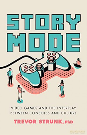 Story Mode: Video Games and the Interplay between Consoles and Culture - Trevor Strunk Ph.D [KSIĄŻKA]