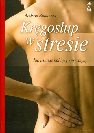 Kręgosłup w stresie. Jak usunąć ból i jego przyczyny (2011) - Andrzej Rakowski [KSIĄŻKA]