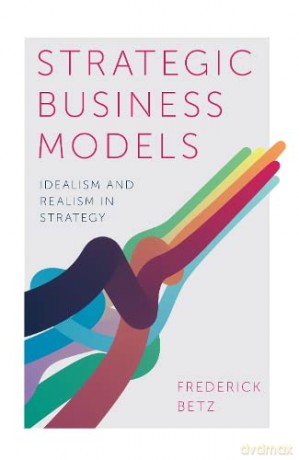 Strategic Business Models: Idealism and Realism in Strategy - Frederick Betz [KSIĄŻKA]