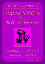 Emancypacja przez wychowanie, czyli edukacja do wolności, równości i szczęścia - Katarzyna Szumlewicz [KSIĄŻKA]