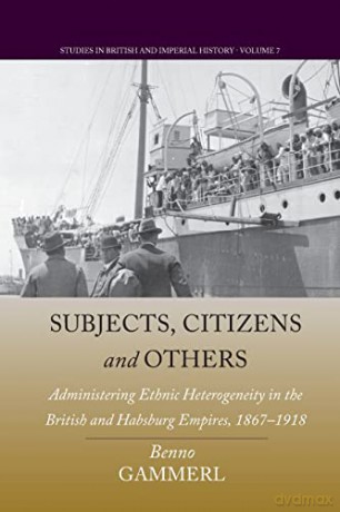 Subjects, Citizens, and Others: Administering Ethnic Heterogeneity in the British and Habsburg Empires, 1867-1918 (Studies in British and Imperial History, 7) - Benno Gammerl [KSIĄŻKA]