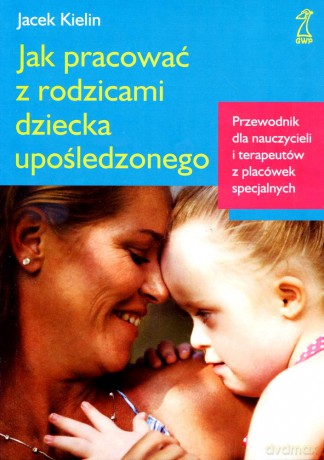 Jak pracować z rodzicami dziecka upośledzonego. Wyd.2011 - Jacek Kielin [KSIĄŻKA]