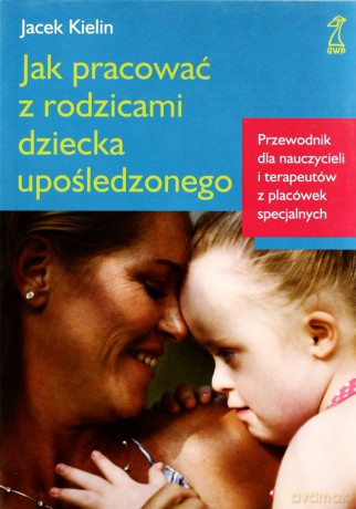 Jak pracować z rodzicami dziecka upośledzonego. Wyd.2011 - Jacek Kielin [KSIĄŻKA]