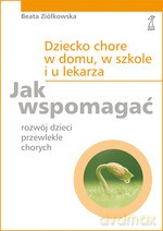 Dziecko chore w domu, w szkole i u lekarza. Jak wspomagać rozwój dzieci przewlekle chorych - Beata Ziółkowska [KSIĄŻKA]