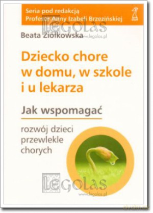 Dziecko chore w domu, w szkole i u lekarza. Jak wspomagać rozwój dzieci przewlekle chorych - Beata Ziółkowska [KSIĄŻKA]