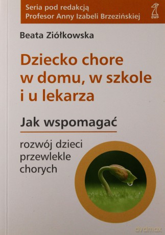Dziecko chore w domu, w szkole i u lekarza. Jak wspomagać rozwój dzieci przewlekle chorych - Beata Ziółkowska [KSIĄŻKA]