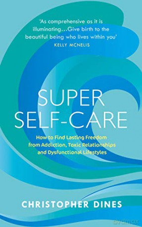 Super Self-Care: How to Find Lasting Freedom from Addiction, Toxic Relationships and Dysfunctional Lifestyles - Christopher Dines [KSIĄŻKA]