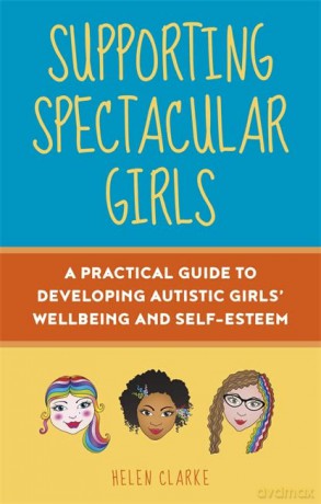 Supporting Spectacular Girls: A Practical Guide to Developing Autistic Girls' Wellbeing and Self-Esteem - Helen Clarke [KSIĄŻKA]
