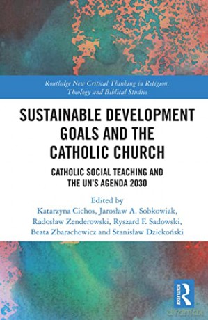 Sustainable Development Goals and the Catholic Church: Catholic Social Teaching and the UN's Agenda 2030 (Routledge New Critical Thinking in Religion, Theology and Biblical Studies) - Katarzyna Cichos [KSIĄŻKA]