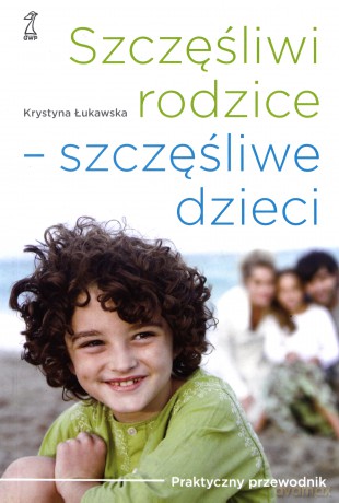 Szczęśliwi rodzice - szczęśliwe dzieci. Praktyczny przewodnik (dodruk 2012) - Krystyna Łukawska [KSIĄŻKA]