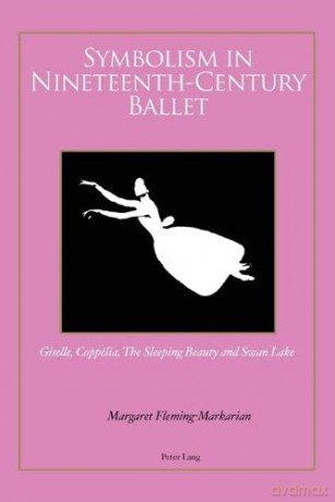 Symbolism in Nineteenth-Century Ballet: Giselle, Coppélia, The Sleeping Beauty and Swan Lake - Margaret Fleming-Markarian [KSIĄŻKA]
