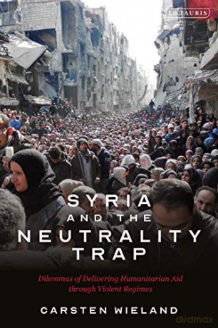 Syria and the Neutrality Trap: The Dilemmas of Delivering Humanitarian Aid through Violent Regimes - Carsten Wieland [KSIĄŻKA]