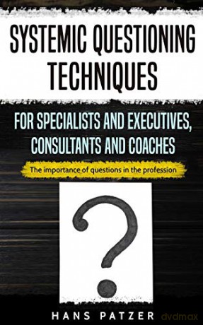 Systemic Questioning Techniques for Specialists and Executives, Consultants and Coaches: The importance of questions in the profession - Hans Patzer [KSIĄŻKA]