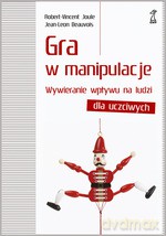 Gra w manipulacje. Wywieranie wpływu dla uczciwych - Jean-Leon Beauvois, Robert-Vincent Joule [KSIĄŻKA]